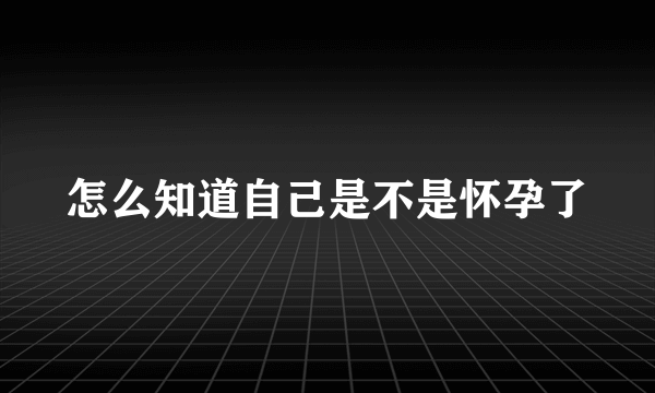 怎么知道自己是不是怀孕了