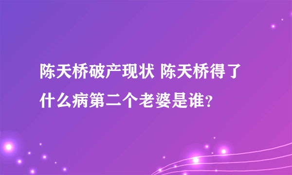 陈天桥破产现状 陈天桥得了什么病第二个老婆是谁？