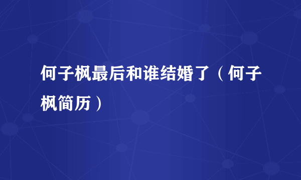 何子枫最后和谁结婚了（何子枫简历）