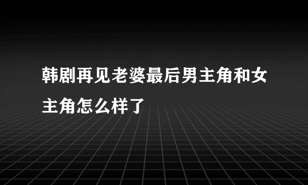 韩剧再见老婆最后男主角和女主角怎么样了