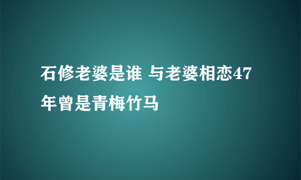 石修老婆是谁 与老婆相恋47年曾是青梅竹马