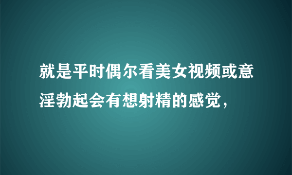 就是平时偶尔看美女视频或意淫勃起会有想射精的感觉，