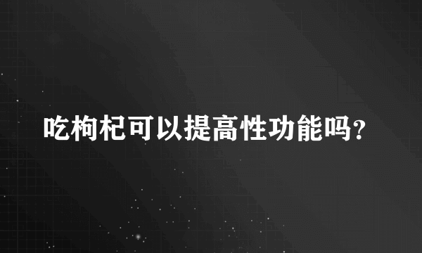 吃枸杞可以提高性功能吗？