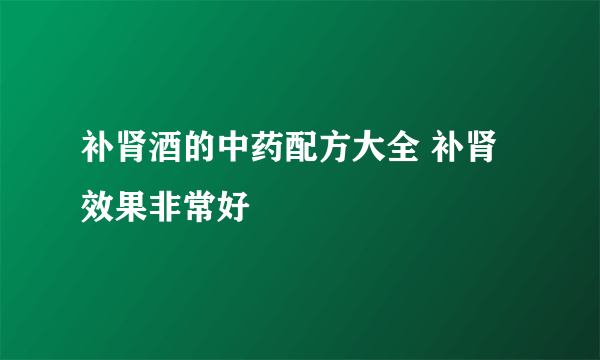 补肾酒的中药配方大全 补肾效果非常好