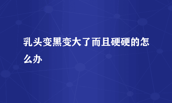 乳头变黑变大了而且硬硬的怎么办