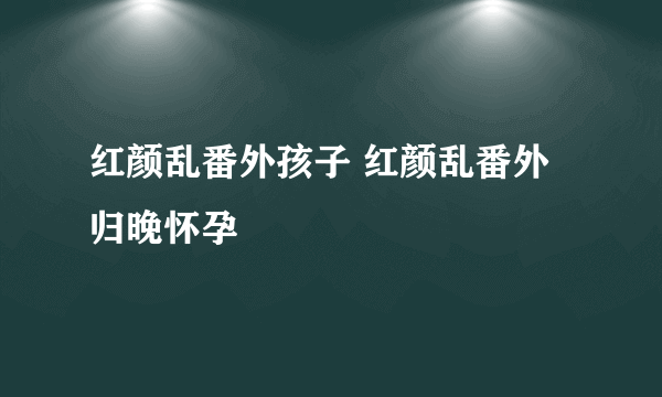 红颜乱番外孩子 红颜乱番外归晚怀孕