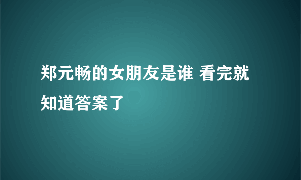 郑元畅的女朋友是谁 看完就知道答案了