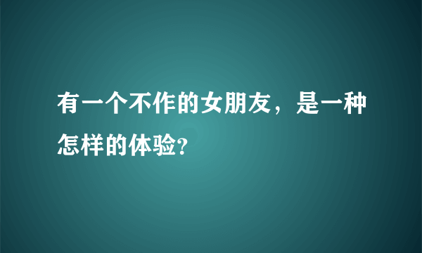 有一个不作的女朋友，是一种怎样的体验？