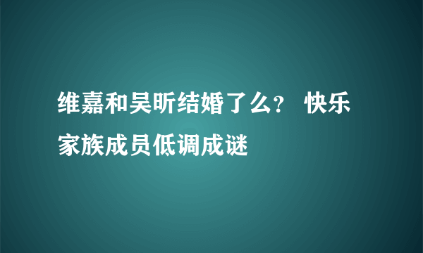 维嘉和吴昕结婚了么？ 快乐家族成员低调成谜