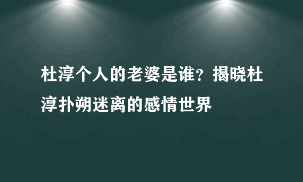 杜淳个人的老婆是谁？揭晓杜淳扑朔迷离的感情世界