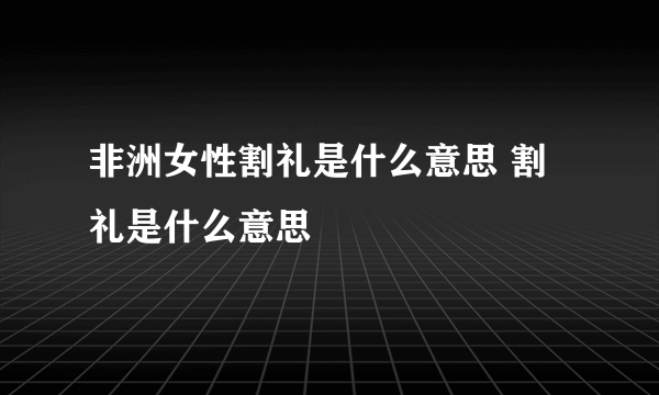 非洲女性割礼是什么意思 割礼是什么意思