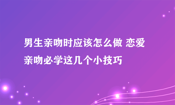 男生亲吻时应该怎么做 恋爱亲吻必学这几个小技巧