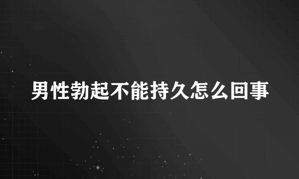 男性勃起不能持久怎么回事