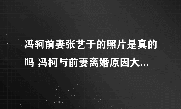 冯轲前妻张艺于的照片是真的吗 冯柯与前妻离婚原因大揭秘_飞外网