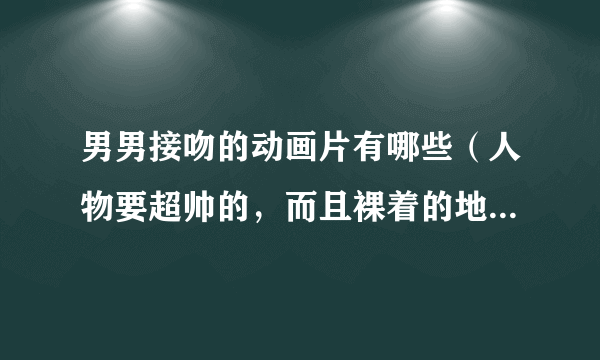 男男接吻的动画片有哪些（人物要超帅的，而且裸着的地方较多的）