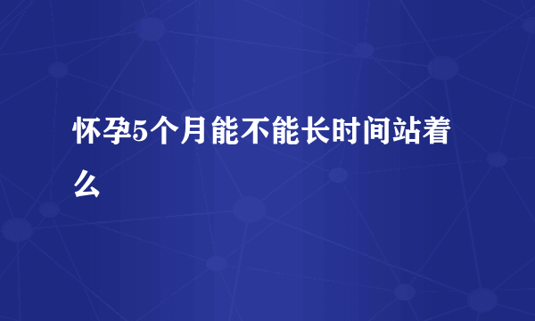 怀孕5个月能不能长时间站着么