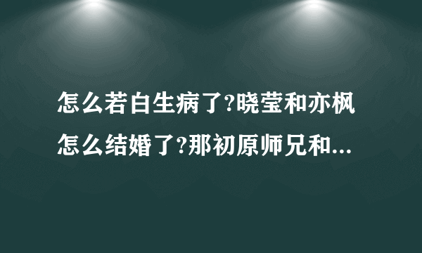 怎么若白生病了?晓莹和亦枫怎么结婚了?那初原师兄和廷皓怎么办?李恩珠是谁?