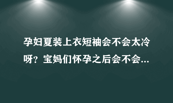 孕妇夏装上衣短袖会不会太冷呀？宝妈们怀孕之后会不会特别觉得...