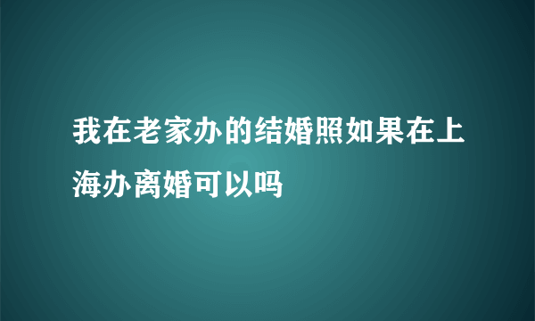 我在老家办的结婚照如果在上海办离婚可以吗