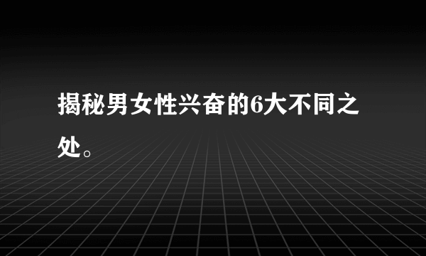 揭秘男女性兴奋的6大不同之处。