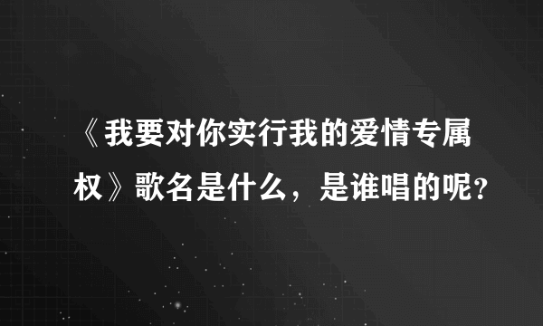 《我要对你实行我的爱情专属权》歌名是什么，是谁唱的呢？