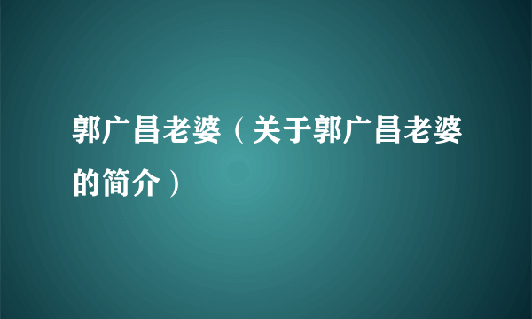 郭广昌老婆（关于郭广昌老婆的简介）