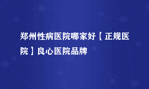 郑州性病医院哪家好【正规医院】良心医院品牌