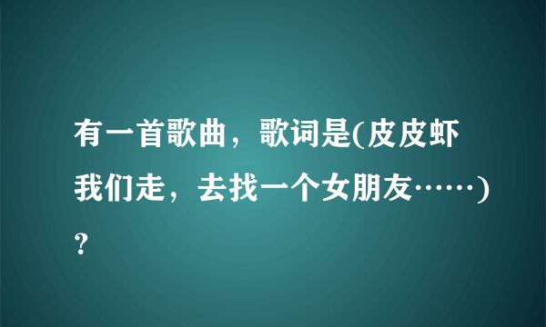 有一首歌曲，歌词是(皮皮虾我们走，去找一个女朋友……)？