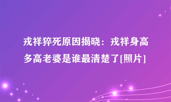 戎祥猝死原因揭晓：戎祥身高多高老婆是谁最清楚了[照片]