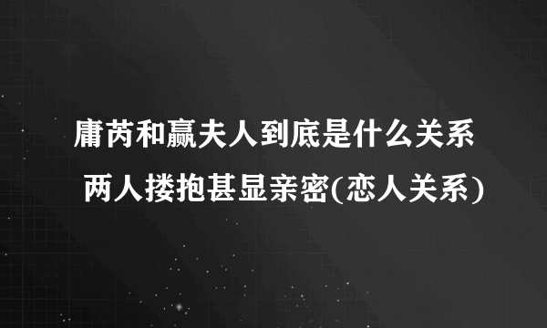 庸芮和赢夫人到底是什么关系 两人搂抱甚显亲密(恋人关系)