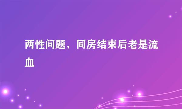 两性问题，同房结束后老是流血