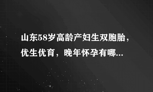 山东58岁高龄产妇生双胞胎，优生优育，晚年怀孕有哪些风险？