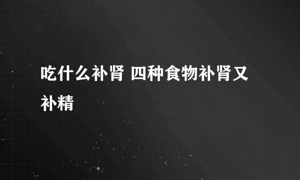 吃什么补肾 四种食物补肾又补精