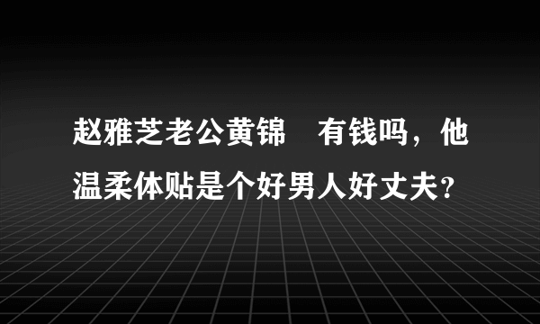 赵雅芝老公黄锦燊有钱吗，他温柔体贴是个好男人好丈夫？