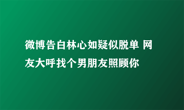 微博告白林心如疑似脱单 网友大呼找个男朋友照顾你