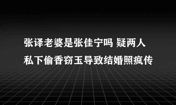 张译老婆是张佳宁吗 疑两人私下偷香窃玉导致结婚照疯传