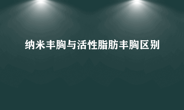 纳米丰胸与活性脂肪丰胸区别