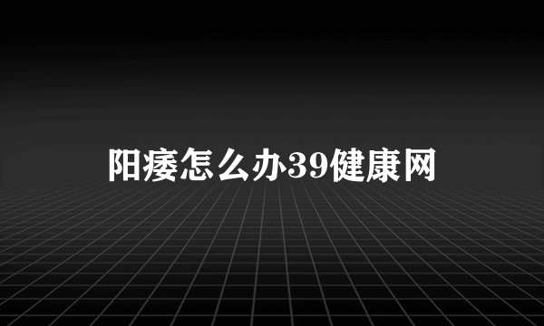 阳痿怎么办39健康网