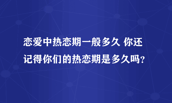 恋爱中热恋期一般多久 你还记得你们的热恋期是多久吗？