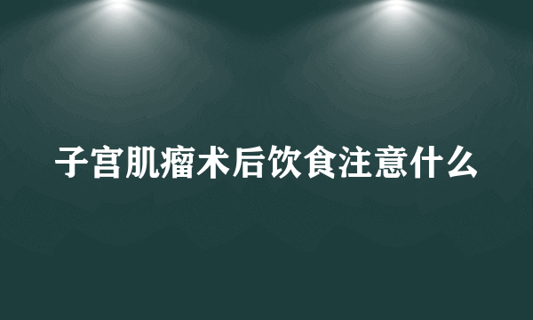 子宫肌瘤术后饮食注意什么