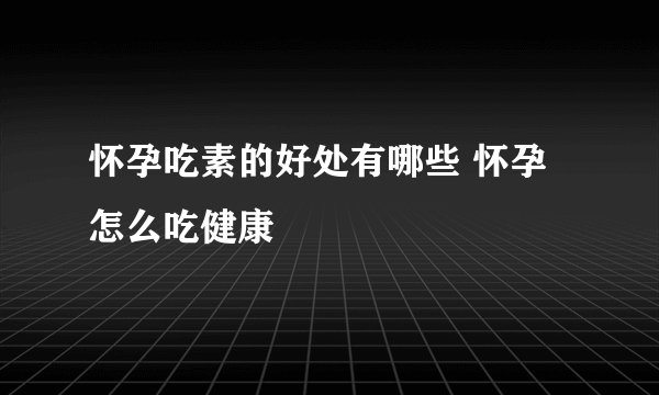 怀孕吃素的好处有哪些 怀孕怎么吃健康