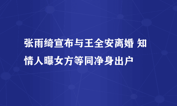 张雨绮宣布与王全安离婚 知情人曝女方等同净身出户