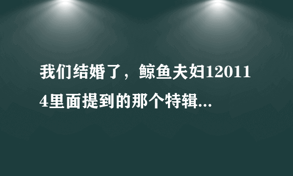 我们结婚了，鲸鱼夫妇120114里面提到的那个特辑是什么，就是Tara成员类似爆料的那个