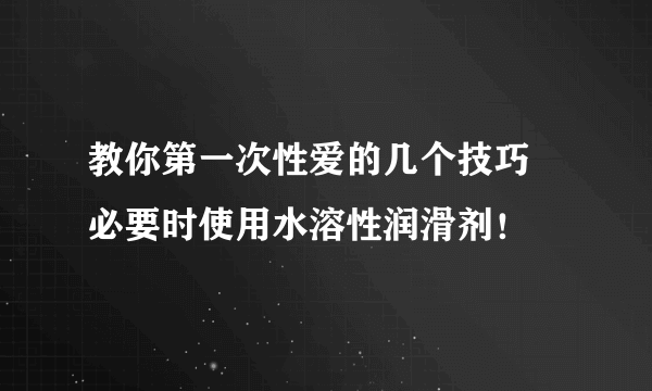 教你第一次性爱的几个技巧 必要时使用水溶性润滑剂！