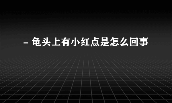 - 龟头上有小红点是怎么回事