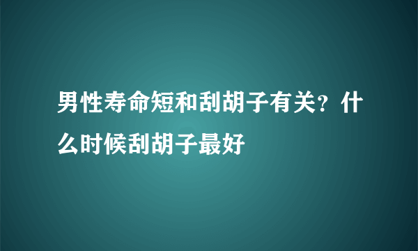 男性寿命短和刮胡子有关？什么时候刮胡子最好