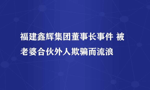 福建鑫辉集团董事长事件 被老婆合伙外人欺骗而流浪