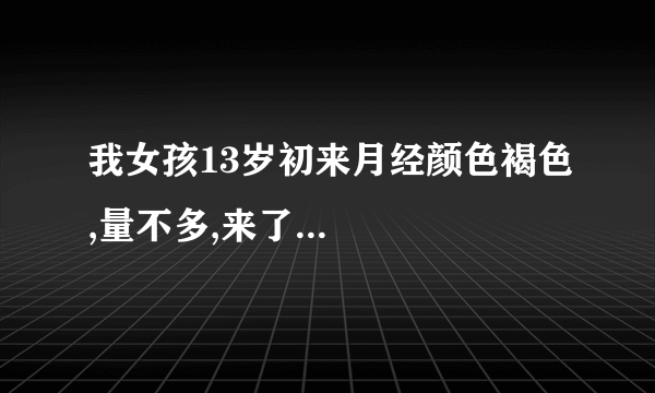 我女孩13岁初来月经颜色褐色,量不多,来了...