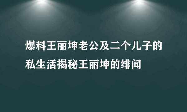 爆料王丽坤老公及二个儿子的私生活揭秘王丽坤的绯闻