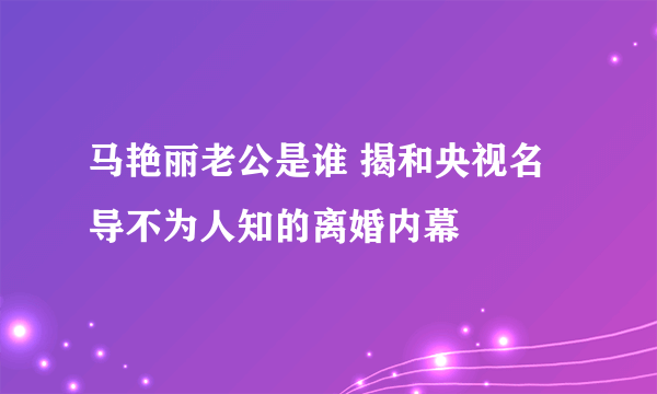 马艳丽老公是谁 揭和央视名导不为人知的离婚内幕